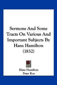 Sermons And Some Tracts On Various And Important Subjects By Hans Hamilton (1832)
