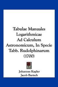 Tabulae Manuales Logarithmicae Ad Calculum Astronomicum, In Specie Tabb. Rudolphinarum (1700)