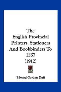 The English Provincial Printers, Stationers And Bookbinders To 1557 (1912)