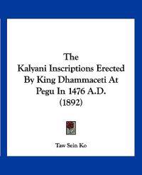 The Kalyani Inscriptions Erected By King Dhammaceti At Pegu In 1476 A.D. (1892)