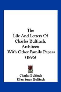 The Life And Letters Of Charles Bulfinch, Architect