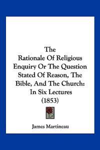 The Rationale Of Religious Enquiry Or The Question Stated Of Reason, The Bible, And The Church