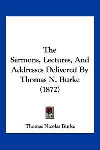 The Sermons, Lectures, And Addresses Delivered By Thomas N. Burke (1872)