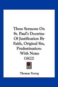 Three Sermons On St. Paul's Doctrine Of Justification By Faith, Original Sin, Predestination