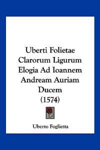 Uberti Folietae Clarorum Ligurum Elogia Ad Ioannem Andream Auriam Ducem (1574)