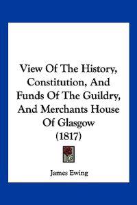 View Of The History, Constitution, And Funds Of The Guildry, And Merchants House Of Glasgow (1817)