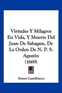 Virtudes Y Milagros En Vida, Y Muerte Del Juan De Sahagun, De La Orden De N. P. S. Agustin (1669)