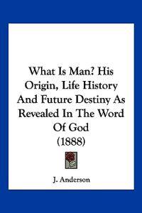 What Is Man? His Origin, Life History And Future Destiny As Revealed In The Word Of God (1888)