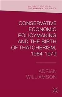 Conservative Economic Policymaking and the Birth of Thatcherism, 1964-1979