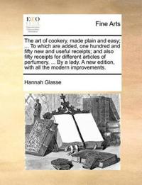 The Art of Cookery, Made Plain and Easy; ... to Which Are Added, One Hundred and Fifty New and Useful Receipts; And Also Fifty Receipts for Different Articles of Perfumery. ... by a Lady. a New Edition, with All the Modern Improvements.