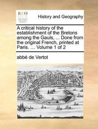 A Critical History of the Establishment of the Bretons Among the Gauls, ... Done from the Original French, Printed at Paris. ... Volume 1 of 2
