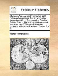 Montaigne's Essays in Three Books. with Notes and Quotations. and an Account of the Author's Life. ... Translated by Charles Cotton, Esq. ... the Sixth Edition Corrected and Amended. with the Addition of a Complete Table to Each Volume. Volume 3 of 3
