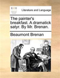 The Painter's Breakfast. a Dramatick Satyr. by Mr. Brenan.