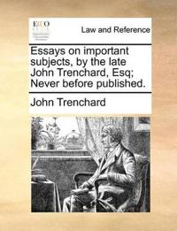 Essays on Important Subjects, by the Late John Trenchard, Esq; Never Before Published.
