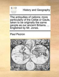 The Antiquities of Nations; More Particularly of the Celtae or Gauls, Taken to Be Originally the Same People as Our Ancient Britains. ... Englished by Mr. Jones.