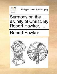 Sermons on the divinity of Christ. By Robert Hawker, ...