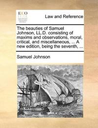 The beauties of Samuel Johnson, LL.D. consisting of maxims and observations, moral, critical, and miscellaneous, ... A new edition, being the seventh, ...