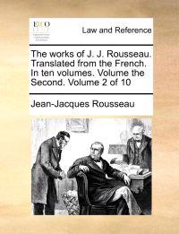 The Works of J. J. Rousseau. Translated from the French. in Ten Volumes. Volume the Second. Volume 2 of 10