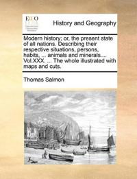 Modern history; or, the present state of all nations. Describing their respective situations, persons, habits, ... animals and minerals.... Vol.XXX. ... The whole illustrated with maps and cuts.