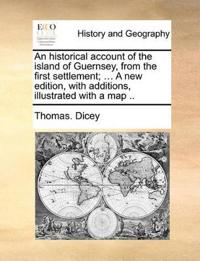 An Historical Account of the Island of Guernsey, from the First Settlement; ... a New Edition, with Additions, Illustrated with a Map ..