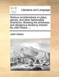 Serious considerations on plays, games, and other fashionable diversions. Shewing the sinfulness, and dangerous tendency thereof. By John Geere, ...