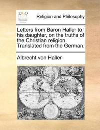 Letters from Baron Haller to his daughter, on the truths of the Christian religion. Translated from the German.