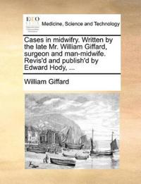 Cases in Midwifry. Written by the Late Mr. William Giffard, Surgeon and Man-Midwife. Revis'd and Publish'd by Edward Hody, ...