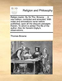 Religio medici. By Sir Tho. Browne, ... A new edition, corrected and amended. With notes and annotations never before published, upon all the obscure passages therein. To which is added The life of the author. Also Sir Kenelm Digby's observations.