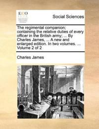 The Regimental Companion; Containing the Relative Duties of Every Officer in the British Army; ... by Charles James, ... a New and Enlarged Edition. in Two Volumes. ... Volume 2 of 2