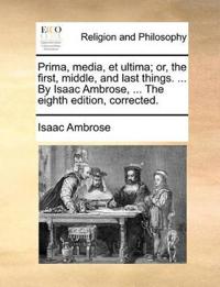 Prima, media, et ultima; or, the first, middle, and last things. ... By Isaac Ambrose, ... The eighth edition, corrected.