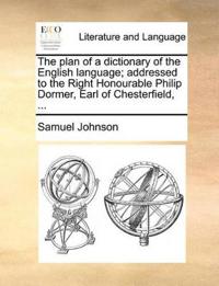 The Plan of a Dictionary of the English Language; Addressed to the Right Honourable Philip Dormer, Earl of Chesterfield, ...