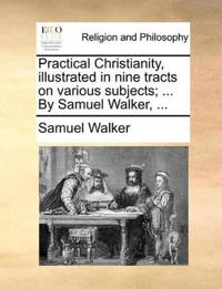 Practical Christianity, illustrated in nine tracts on various subjects; ... By Samuel Walker, ...