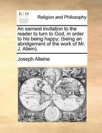 An Earnest Invitation to the Reader to Turn to God, in Order to His Being Happy; (Being an Abridgement of the Work of Mr. J. Allein).