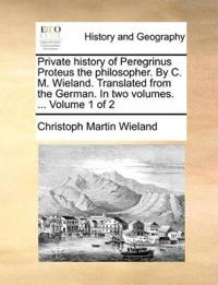 Private history of Peregrinus Proteus the philosopher. By C. M. Wieland. Translated from the German. In two volumes. ... Volume 1 of 2