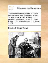 The Miscellaneous Works in Prose and Verse of Mrs. Elizabeth Rowe. ... to Which Are Added, Poems on Several Occasions, by Mr. Thomas Rowe. ... in Two Volumes. ... Volume 2 of 2