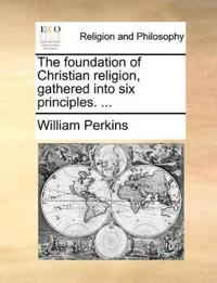 The Foundation of Christian Religion, Gathered Into Six Principles. ...