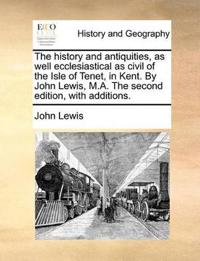 The History and Antiquities, as Well Ecclesiastical as Civil of the Isle of Tenet, in Kent. by John Lewis, M.A. the Second Edition, with Additions.