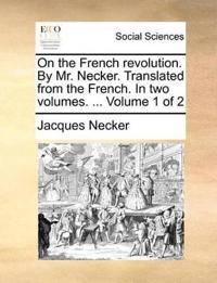 On the French Revolution. by Mr. Necker. Translated from the French. in Two Volumes. ... Volume 1 of 2
