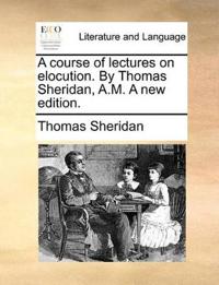 A Course of Lectures on Elocution. by Thomas Sheridan, A.M. a New Edition.