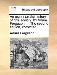 An Essay on the History of Civil Society. by Adam Ferguson, ... the Second Edition, Corrected.