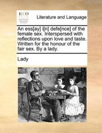 An Ess[ay] I[n] Defe[nce] of the Female Sex. Interspersed with Reflections Upon Love and Taste. Written for the Honour of the Fair Sex. by a Lady.