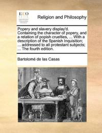 Popery and Slavery Display'd. Containing the Character of Popery, and a Relation of Popish Cruelties, ... with a Description of the Spanish Inquisition; ... Addressed to All Protestant Subjects; ... the Fourth Edition.