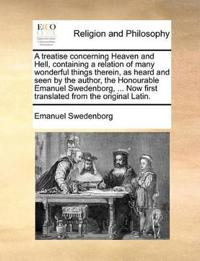 A Treatise Concerning Heaven and Hell, Containing a Relation of Many Wonderful Things Therein, as Heard and Seen by the Author, the Honourable Emanuel Swedenborg, ... Now First Translated from the Original Latin.