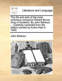 The Life and Acts of the Most Victorious Conqueror Robert Bruce, King of Scotland. by John Barbour, ... Carefully Corrected from the Edition Printed by Andro Hart in 1620.