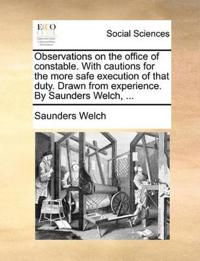 Observations on the Office of Constable. with Cautions for the More Safe Execution of That Duty. Drawn from Experience. by Saunders Welch, ...