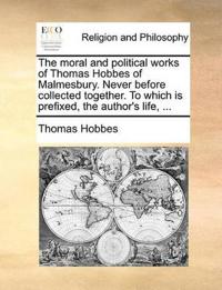 The moral and political works of Thomas Hobbes of Malmesbury. Never before collected together. To which is prefixed, the author's life, ...