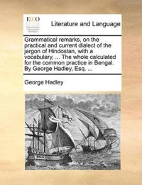 Grammatical Remarks, on the Practical and Current Dialect of the Jargon of Hindostan, with a Vocabulary, ... the Whole Calculated for the Common Practice in Bengal. by George Hadley, Esq. ...
