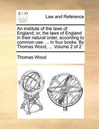 An institute of the laws of England; or, the laws of England in their natural order, according to common use. ... In four books. By Thomas Wood, ... Volume 2 of 2
