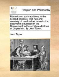 Remarks on Such Additions to the Second Edition of the Ruin and Recovery of Mankind as Relate to the Arguments Advanced in the Supplement to the Scripture-Doctrine of Original Sin. by John Taylor.