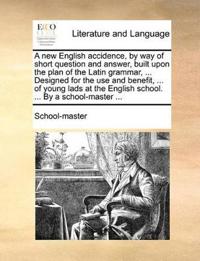 A New English Accidence, by Way of Short Question and Answer, Built Upon the Plan of the Latin Grammar, ... Designed for the Use and Benefit, ... of Young Lads at the English School. ... by a School-Master ...